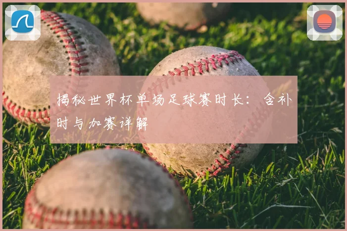揭秘世界杯单场足球赛时长：含补时与加赛详解