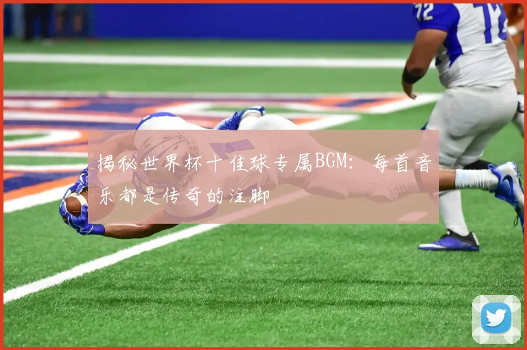 揭秘世界杯十佳球专属BGM：每首音乐都是传奇的注脚