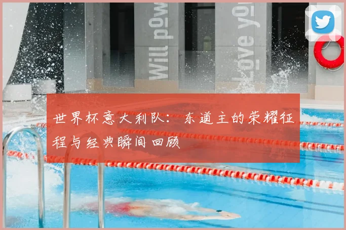 世界杯意大利队:东道主的荣耀征程与经典瞬间回顾