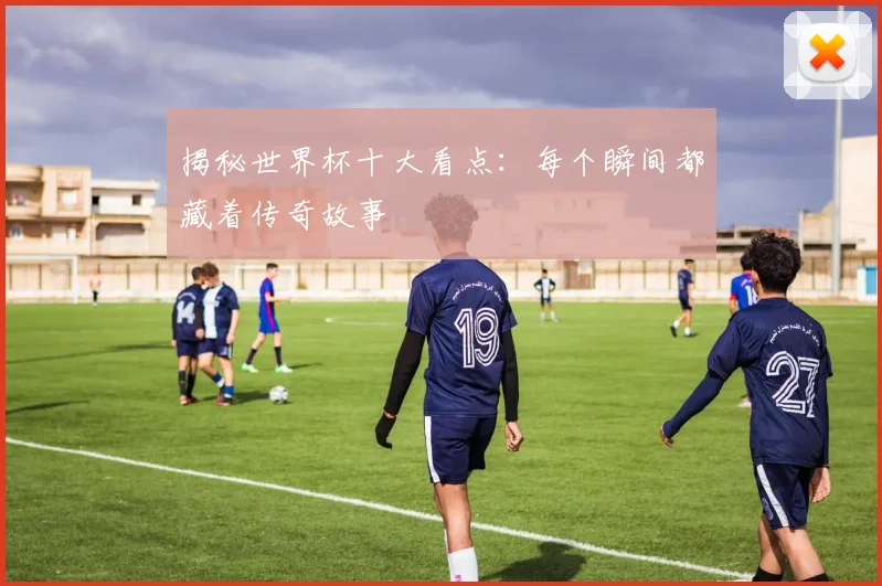 揭秘世界杯十大看点：每个瞬间都藏着传奇故事
