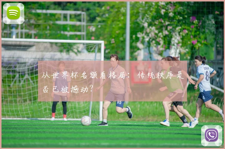 从世界杯名额看格局:传统秩序是否已被撼动?