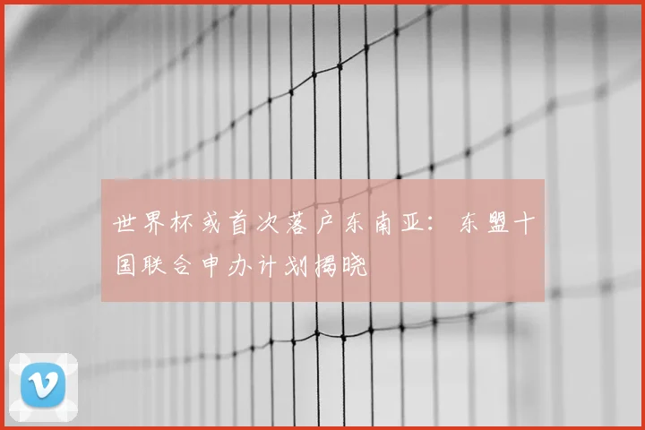 世界杯或首次落户东南亚：东盟十国联合申办计划揭晓