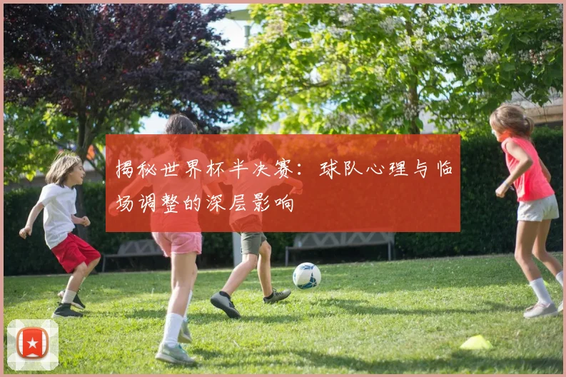 揭秘世界杯半决赛：球队心理与临场调整的深层影响
