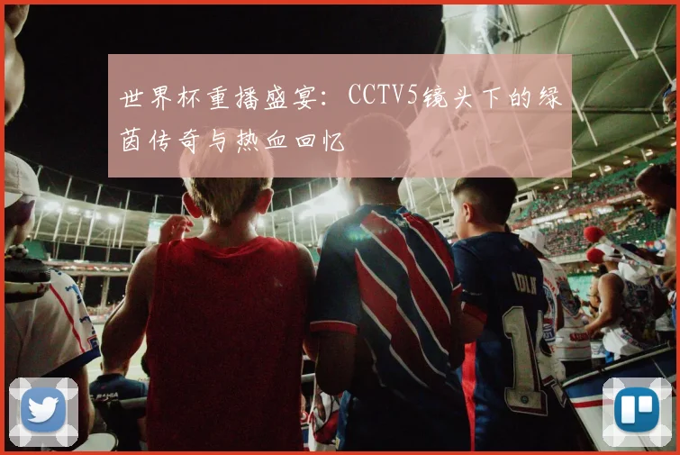 世界杯重播盛宴:CCTV5镜头下的绿茵传奇与热血回忆