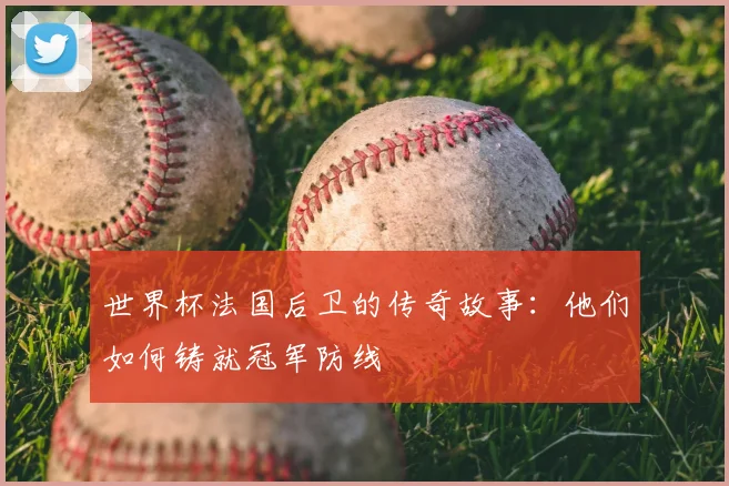 世界杯法国后卫的传奇故事：他们如何铸就冠军防线