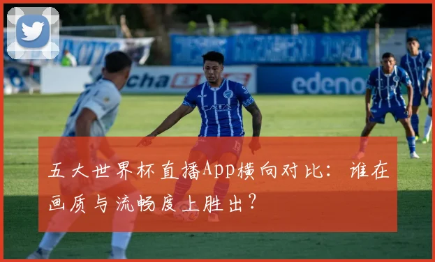 五大世界杯直播App横向对比：谁在画质与流畅度上胜出？