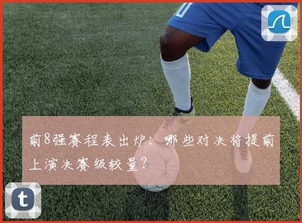 前8强赛程表出炉:哪些对决将提前上演决赛级较量?