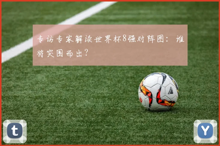 专访专家解读世界杯8强对阵图:谁将突围而出?