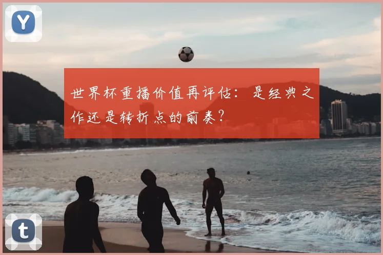 世界杯重播价值再评估:是经典之作还是转折点的前奏?