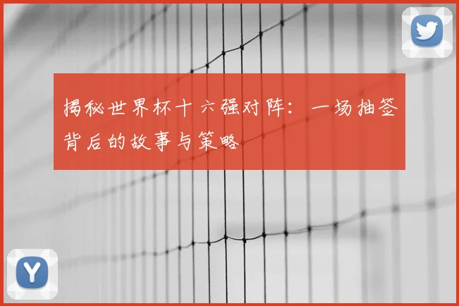 揭秘世界杯十六强对阵：一场抽签背后的故事与策略