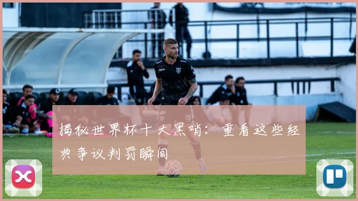 揭秘世界杯十大黑哨：重看这些经典争议判罚瞬间