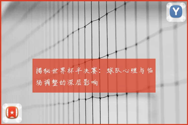 揭秘世界杯半决赛：球队心理与临场调整的深层影响