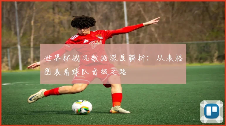 世界杯战况数据深度解析:从表格图表看球队晋级之路