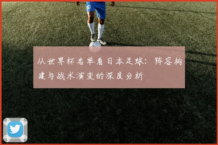 从世界杯名单看日本足球:阵容构建与战术演变的深度分析