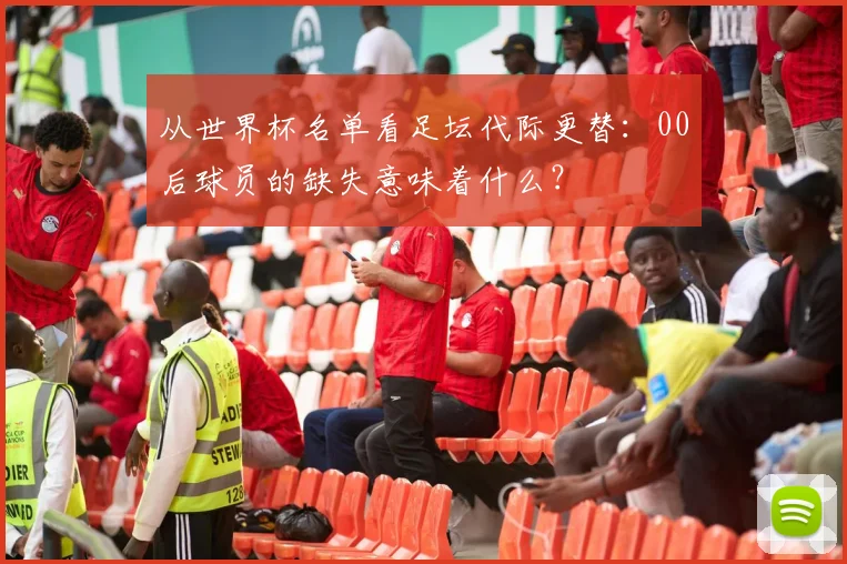从世界杯名单看足坛代际更替:00后球员的缺失意味着什么?