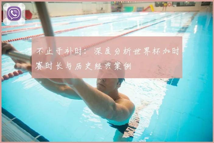 不止于补时：深度分析世界杯加时赛时长与历史经典案例