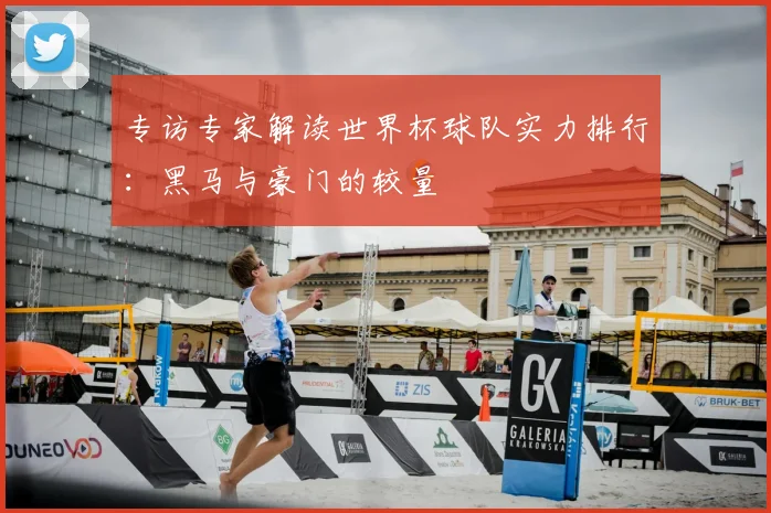 专访专家解读世界杯球队实力排行:黑马与豪门的较量