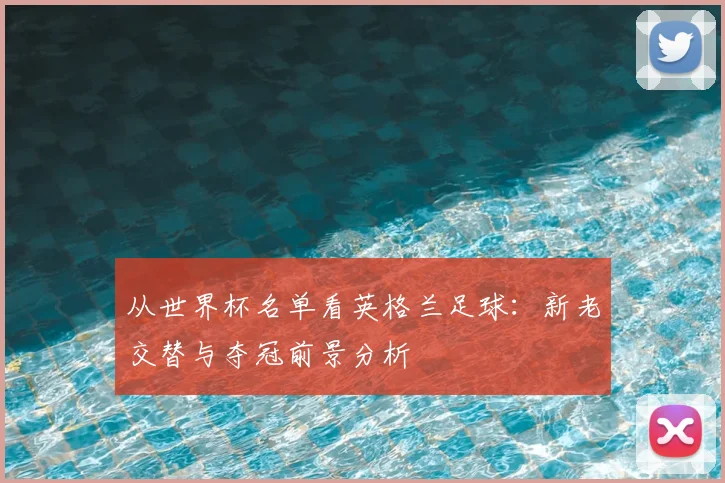 从世界杯名单看英格兰足球:新老交替与夺冠前景分析