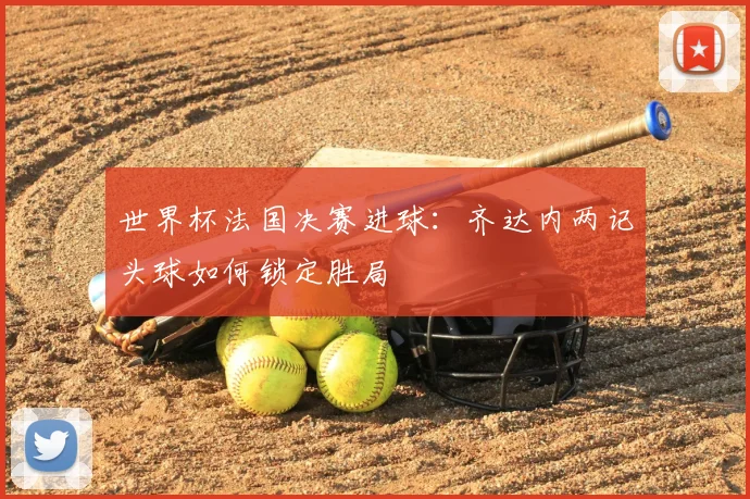 世界杯法国决赛进球:齐达内两记头球如何锁定胜局