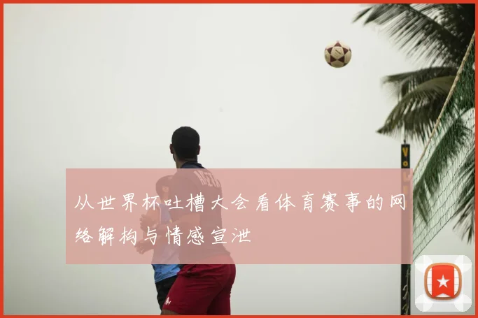 从世界杯吐槽大会看体育赛事的网络解构与情感宣泄