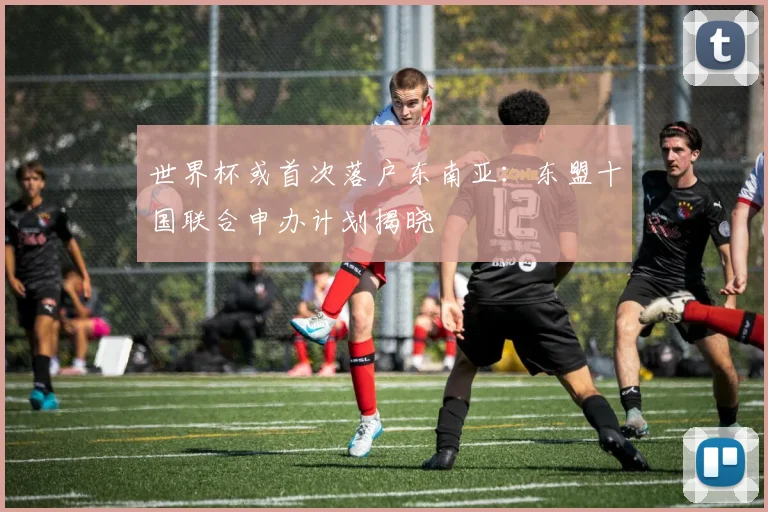 世界杯或首次落户东南亚：东盟十国联合申办计划揭晓