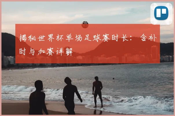揭秘世界杯单场足球赛时长：含补时与加赛详解