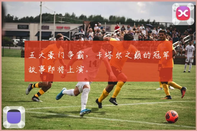 五大豪门争霸，卡塔尔之巅的冠军故事即将上演。