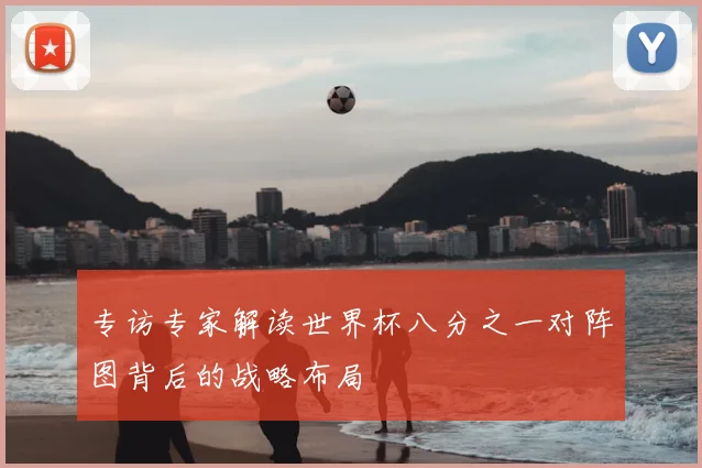 专访专家解读世界杯八分之一对阵图背后的战略布局