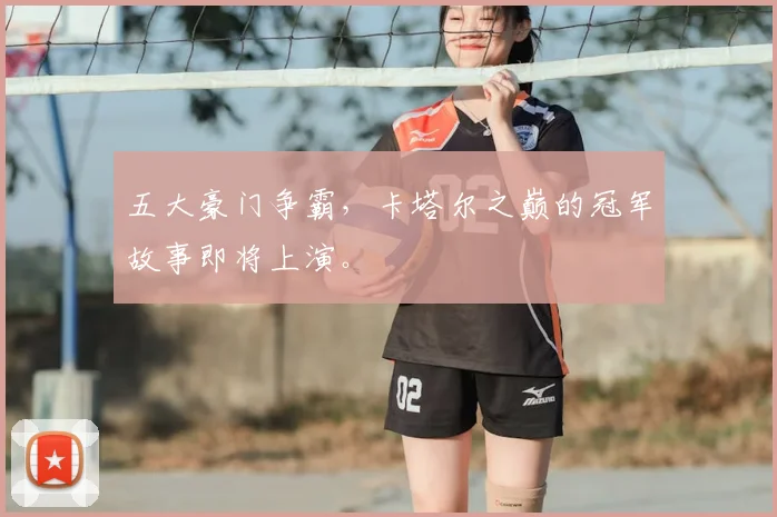 五大豪门争霸，卡塔尔之巅的冠军故事即将上演。