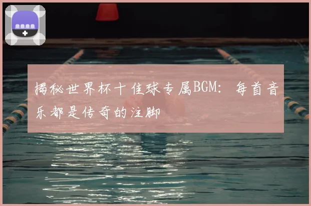 揭秘世界杯十佳球专属BGM：每首音乐都是传奇的注脚