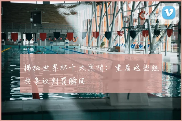 揭秘世界杯十大黑哨：重看这些经典争议判罚瞬间