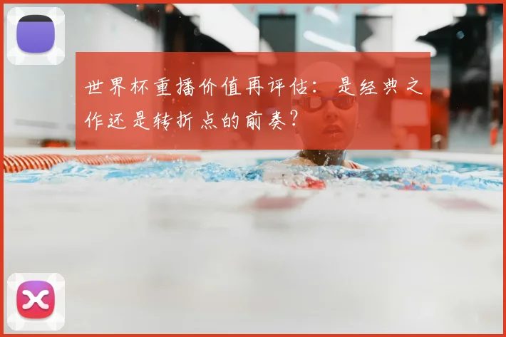 世界杯重播价值再评估:是经典之作还是转折点的前奏?
