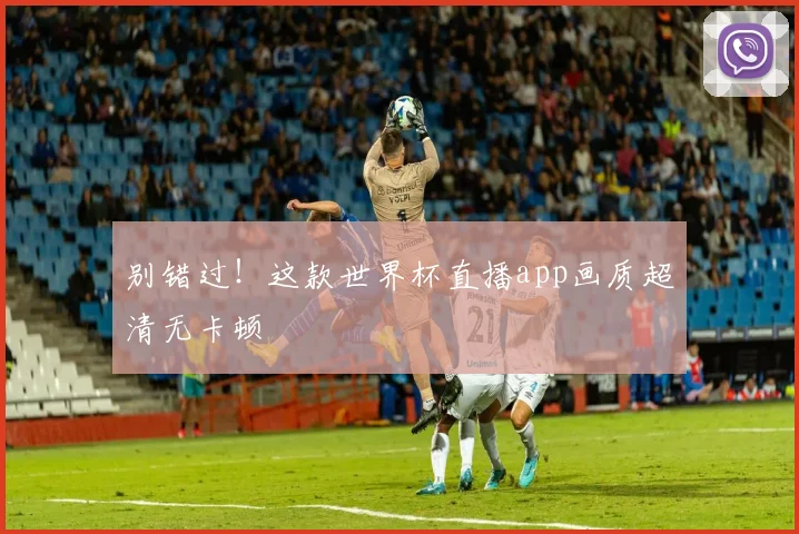 别错过!这款世界杯直播app画质超清无卡顿