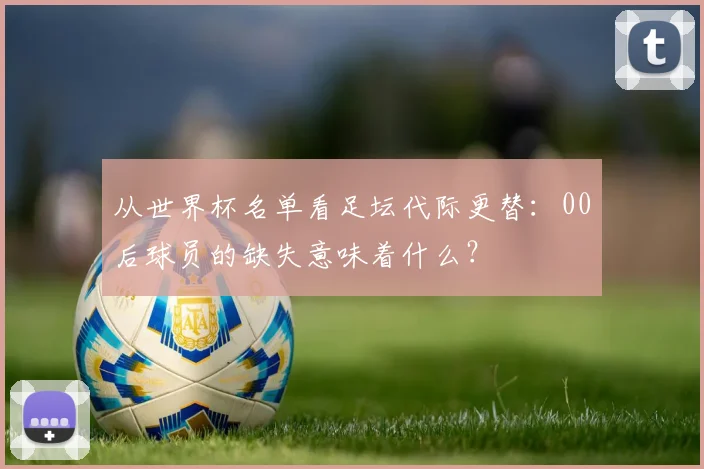 从世界杯名单看足坛代际更替:00后球员的缺失意味着什么?