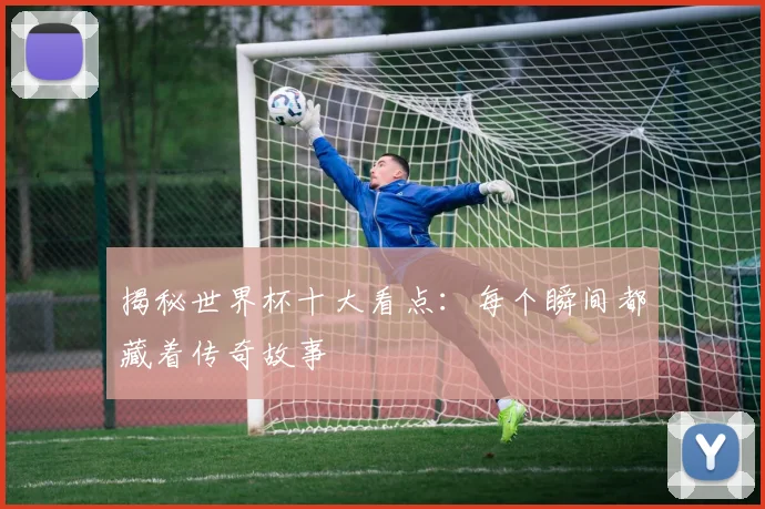 揭秘世界杯十大看点：每个瞬间都藏着传奇故事