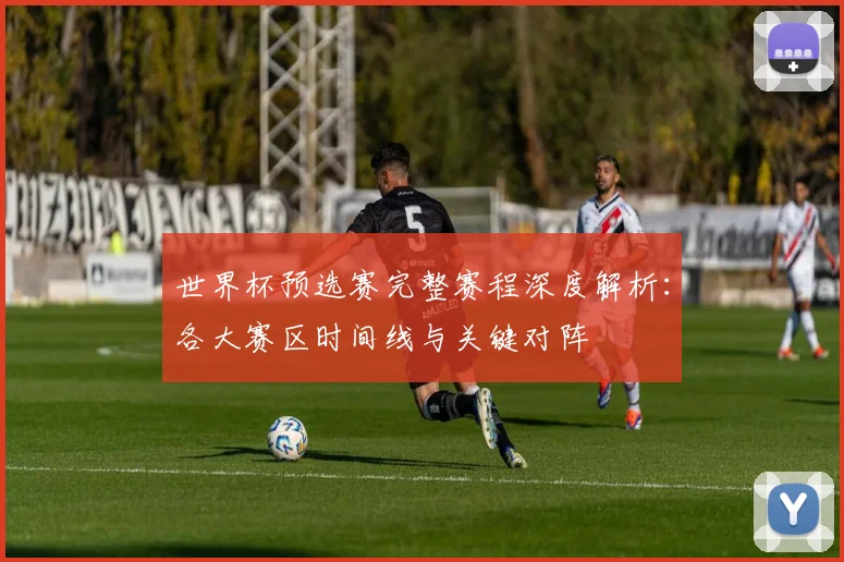 世界杯预选赛完整赛程深度解析：各大赛区时间线与关键对阵