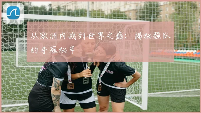 从欧洲内战到世界之巅：揭秘强队的夺冠秘辛